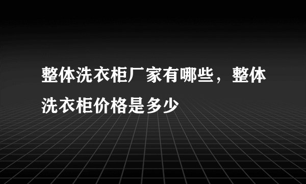 整体洗衣柜厂家有哪些，整体洗衣柜价格是多少