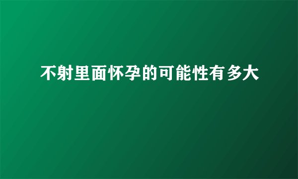 不射里面怀孕的可能性有多大