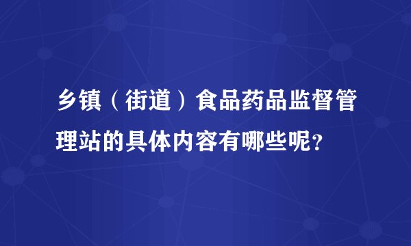 乡镇（街道）食品药品监督管理站的具体内容有哪些呢？