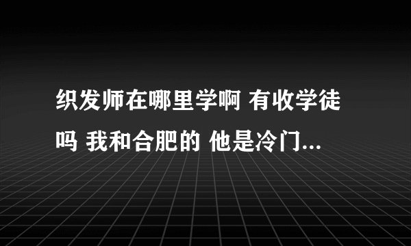 织发师在哪里学啊 有收学徒吗 我和合肥的 他是冷门职业吗 就业容易吗