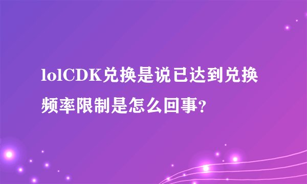 lolCDK兑换是说已达到兑换频率限制是怎么回事？