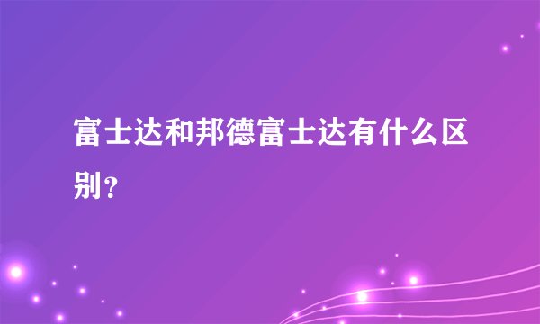 富士达和邦德富士达有什么区别？