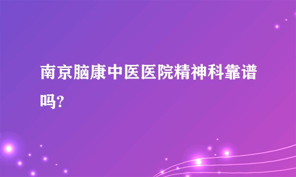南京脑康中医医院精神科靠谱吗?