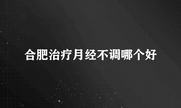 合肥治疗月经不调哪个好
