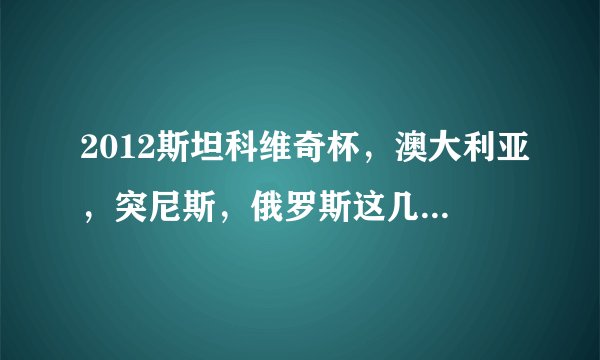 2012斯坦科维奇杯，澳大利亚，突尼斯，俄罗斯这几个参赛队，都是国家队主力队员吗？怎么看着这么若？