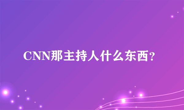 CNN那主持人什么东西？