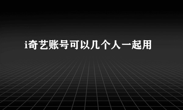 i奇艺账号可以几个人一起用