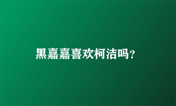 黑嘉嘉喜欢柯洁吗？
