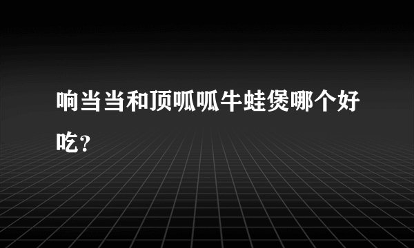 响当当和顶呱呱牛蛙煲哪个好吃？