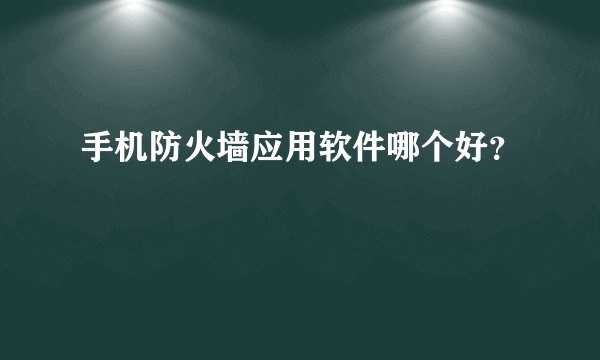 手机防火墙应用软件哪个好？