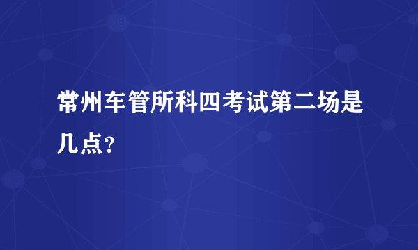 常州车管所科四考试第二场是几点？