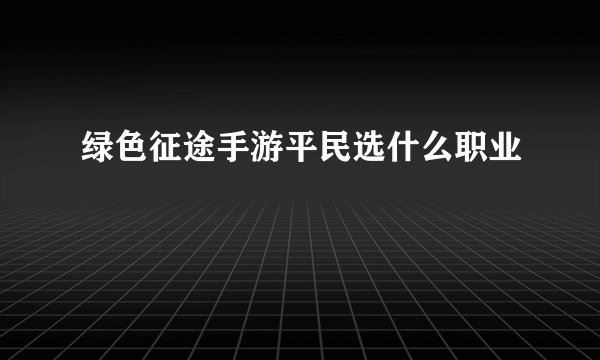 绿色征途手游平民选什么职业