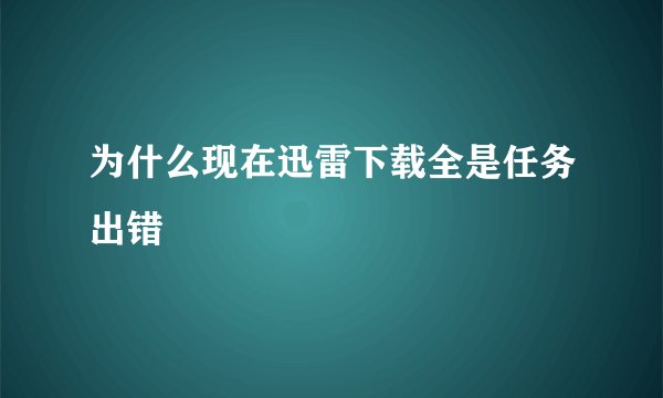 为什么现在迅雷下载全是任务出错
