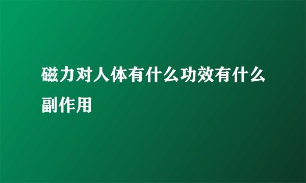磁力对人体有什么功效有什么副作用
