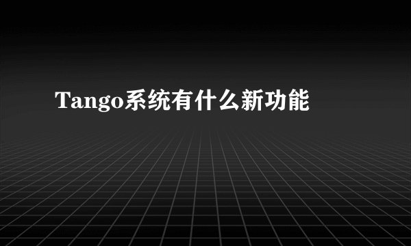Tango系统有什么新功能