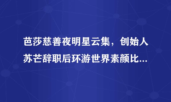 芭莎慈善夜明星云集，创始人苏芒辞职后环游世界素颜比女儿还美