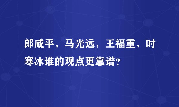 郎咸平，马光远，王福重，时寒冰谁的观点更靠谱？