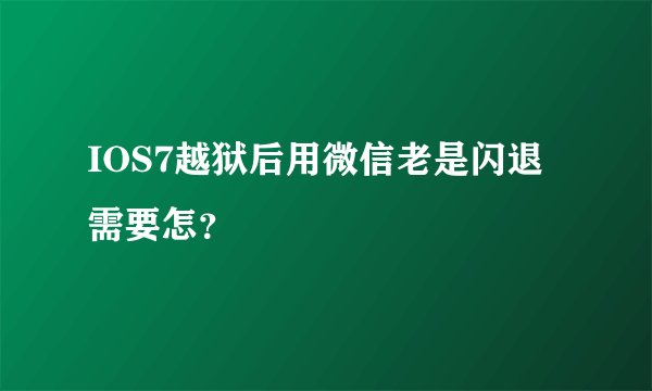 IOS7越狱后用微信老是闪退需要怎？