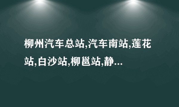 柳州汽车总站,汽车南站,莲花站,白沙站,柳邕站,静兰站各到那个地方，大概什么方向