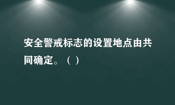 安全警戒标志的设置地点由共同确定。（）