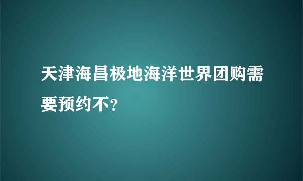 天津海昌极地海洋世界团购需要预约不？