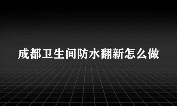 成都卫生间防水翻新怎么做