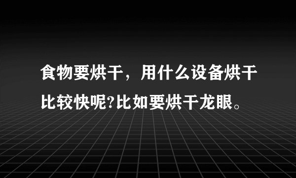 食物要烘干，用什么设备烘干比较快呢?比如要烘干龙眼。