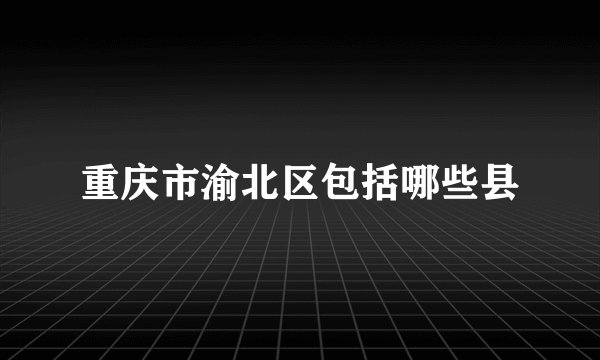 重庆市渝北区包括哪些县