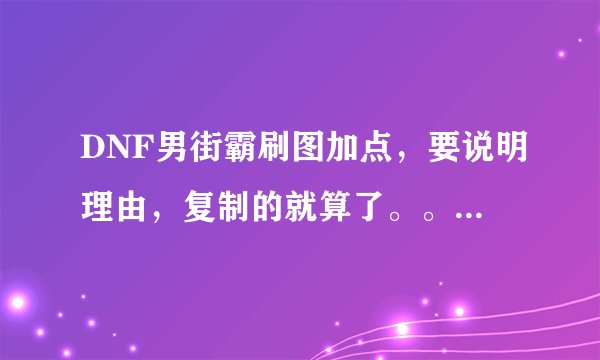 DNF男街霸刷图加点，要说明理由，复制的就算了。。。。。。。。。。一定要有理由