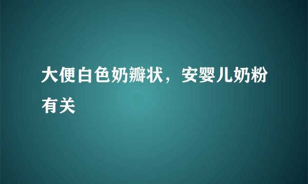 大便白色奶瓣状，安婴儿奶粉有关