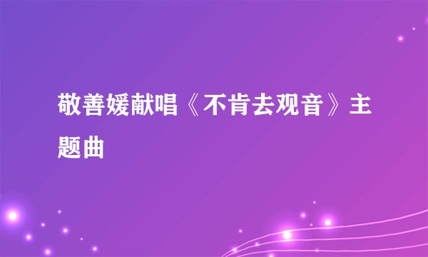 敬善媛献唱《不肯去观音》主题曲
