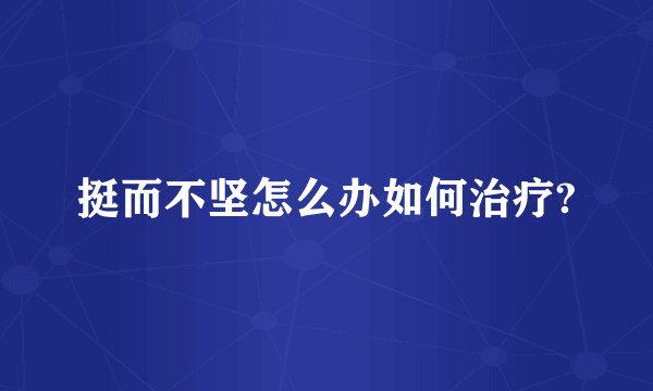 挺而不坚怎么办如何治疗?
