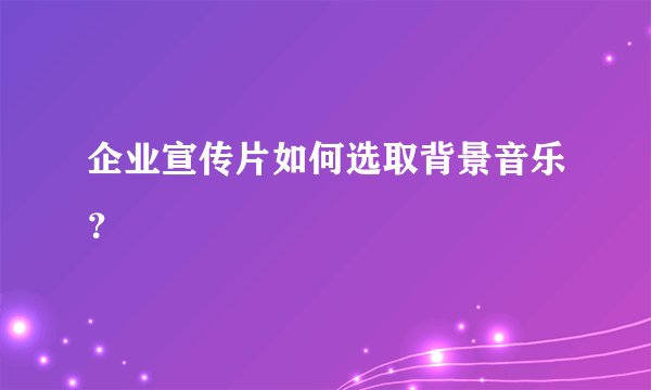 企业宣传片如何选取背景音乐？