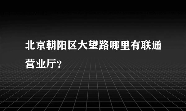 北京朝阳区大望路哪里有联通营业厅?