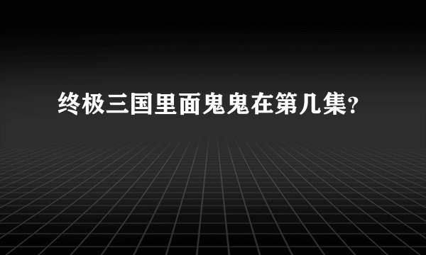 终极三国里面鬼鬼在第几集？