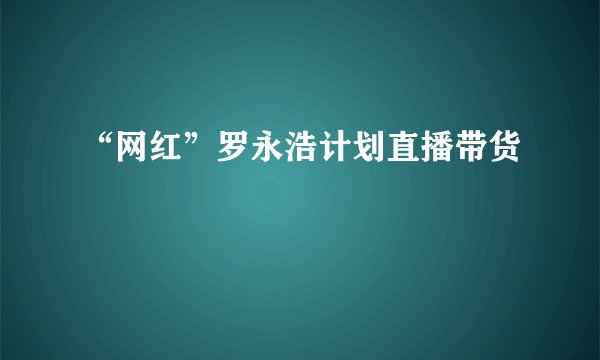 “网红”罗永浩计划直播带货