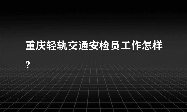 重庆轻轨交通安检员工作怎样？