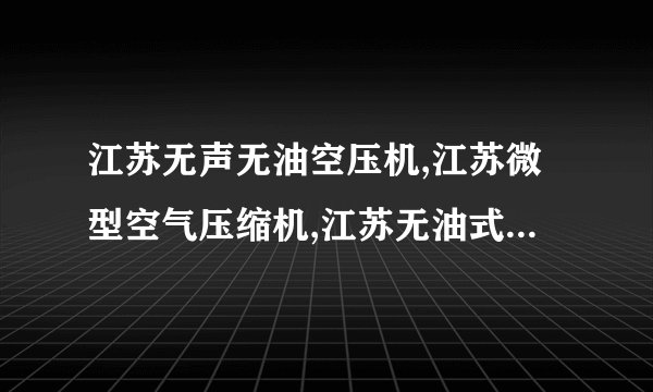 江苏无声无油空压机,江苏微型空气压缩机,江苏无油式螺杆式空压机,静音空压机,静音无油空压机