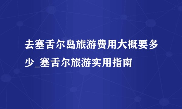 去塞舌尔岛旅游费用大概要多少_塞舌尔旅游实用指南