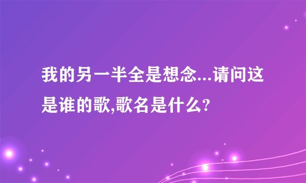 我的另一半全是想念...请问这是谁的歌,歌名是什么?