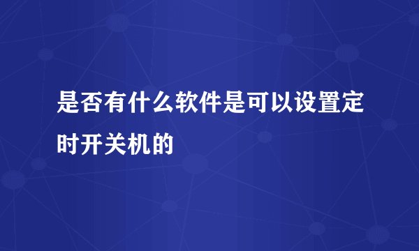 是否有什么软件是可以设置定时开关机的