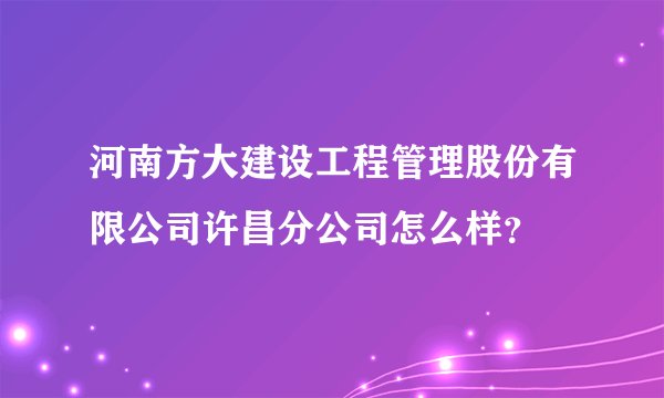 河南方大建设工程管理股份有限公司许昌分公司怎么样？