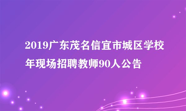 2019广东茂名信宜市城区学校年现场招聘教师90人公告