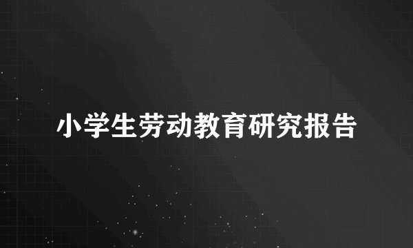小学生劳动教育研究报告