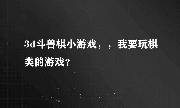3d斗兽棋小游戏,,我要玩棋类的游戏?