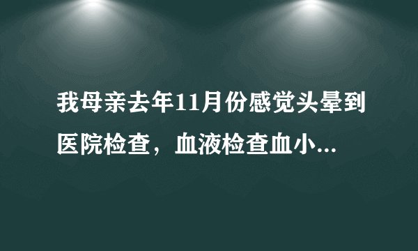 我母亲去年11月份感觉头晕到医院检查,血液检查血小板只有5个单位,很多都不符合标准。她还做了骨穿,医..