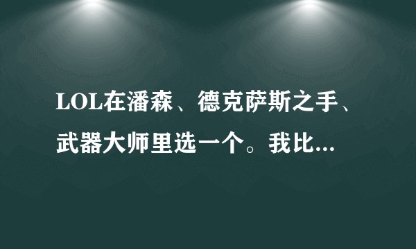 LOL在潘森、德克萨斯之手、武器大师里选一个。我比较喜欢攻击,冲