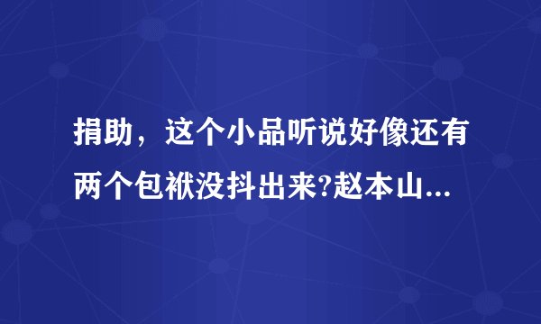 捐助，这个小品听说好像还有两个包袱没抖出来?赵本山因此打了小沈阳，是什么包袱呢？