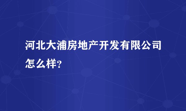 河北大浦房地产开发有限公司怎么样？