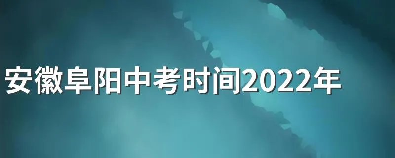 安徽阜阳中考时间2022年具体时间：6月14日